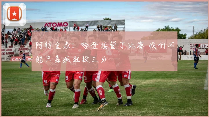 阿特金森：哈登接管了比赛 我们不能只靠疯狂投三分