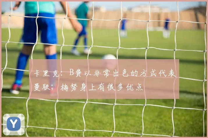 卡里克：B费以非常出色的方式代表曼联；梅努身上有很多优点