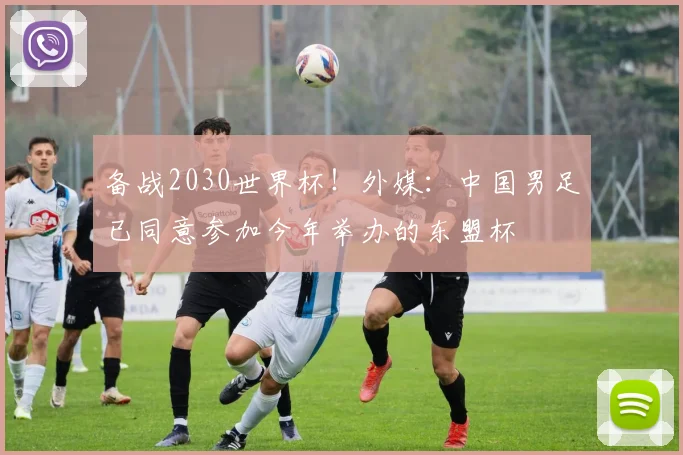 备战2030世界杯！外媒：中国男足已同意参加今年举办的东盟杯