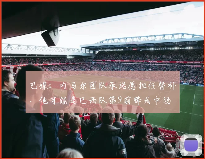 巴媒：内马尔团队承诺愿担任替补，他可能是巴西队第9前锋或中场