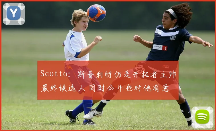 Scotto：斯普利特仍是开拓者主帅最终候选人 同时公牛也对他有意